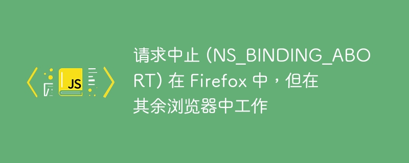 请求中止 (NS_BINDING_ABORT) 在 Firefox 中,但在其余浏览器中工作