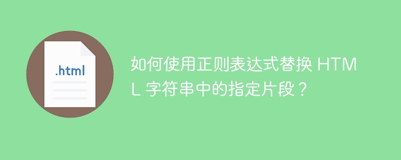 如何使用正则表达式替换 HTML 字符串中的指定片段?