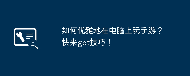如何优雅地在电脑上玩手游?快来get技巧!