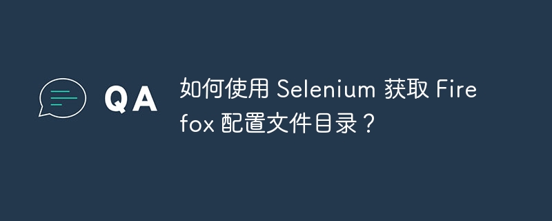 如何使用 Selenium 获取 Firefox 配置文件目录?