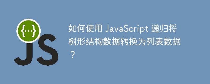 如何使用 JavaScript 递归将树形结构数据转换为列表数据?