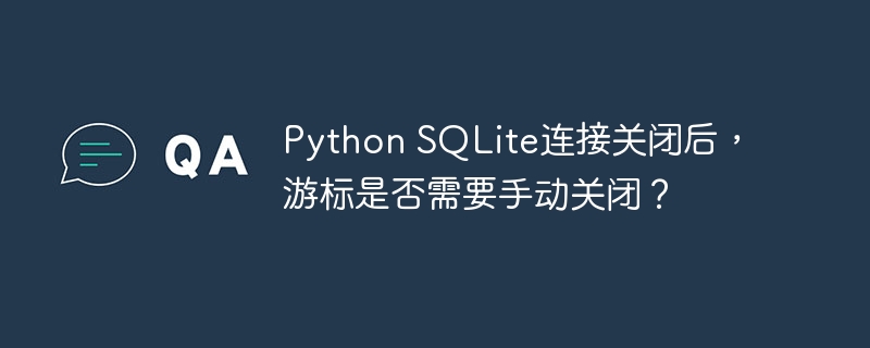 Python SQLite连接关闭后,游标是否需要手动关闭?