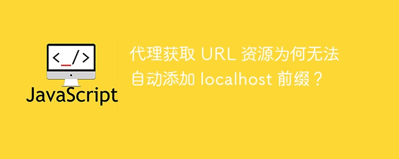 代理获取 URL 资源为何无法自动添加 localhost 前缀?