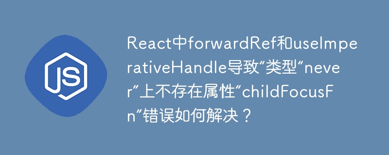 React中forwardRef和useImperativeHandle导致“类型“never”上不存在属性“childFocusFn”错误如何解决?
