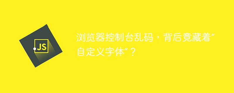 浏览器控制台乱码,背后竟藏着“自定义字体”?