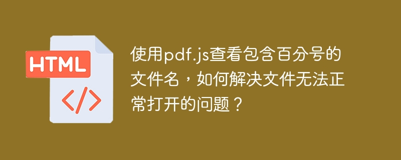 使用pdf.js查看包含百分号的文件名,如何解决文件无法正常打开的问题?