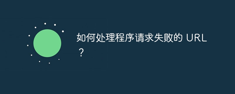 如何处理程序请求失败的 URL?