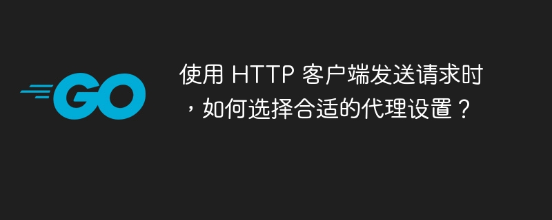 使用 HTTP 客户端发送请求时,如何选择合适的代理设置?