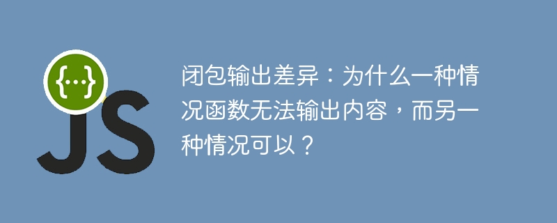 闭包输出差异:为什么一种情况函数无法输出内容,而另一种情况可以?