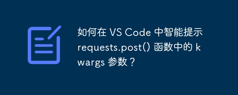 如何在 VS Code 中智能提示 requests.post() 函数中的 kwargs 参数?