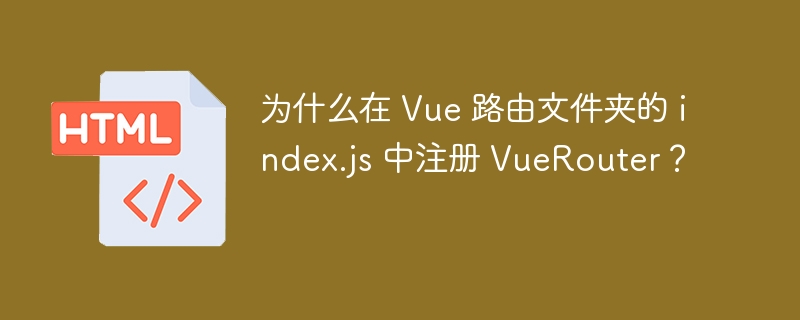 为什么在 Vue 路由文件夹的 index.js 中注册 VueRouter?