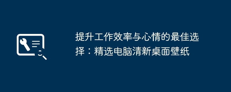 提升工作效率与心情的最佳选择:精选电脑清新桌面壁纸