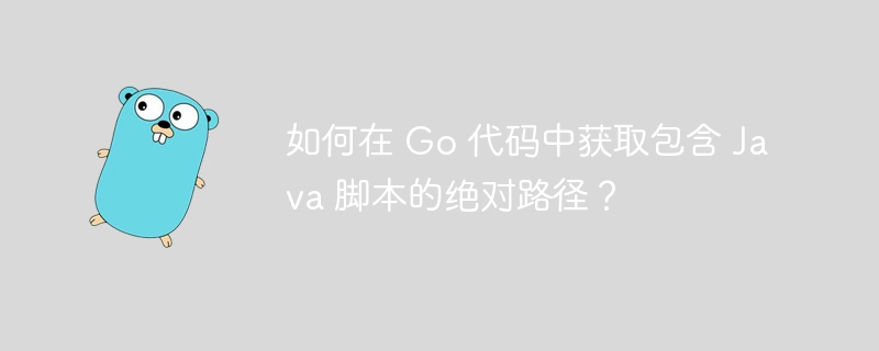 如何在 Go 代码中获取包含 Java 脚本的绝对路径?
