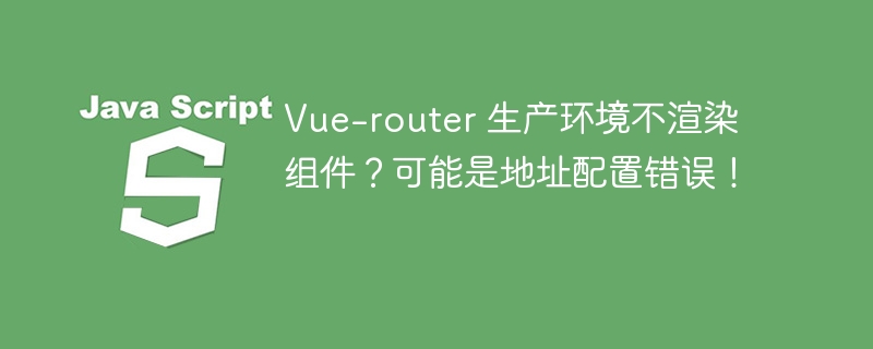 Vue-router 生产环境不渲染组件?可能是地址配置错误!