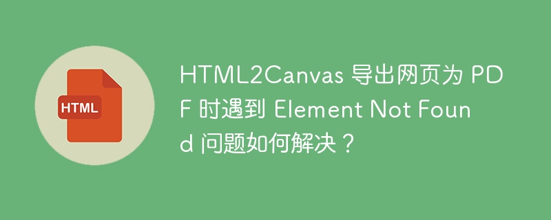 HTML2Canvas 导出网页为 PDF 时遇到 Element Not Found 问题如何解决?