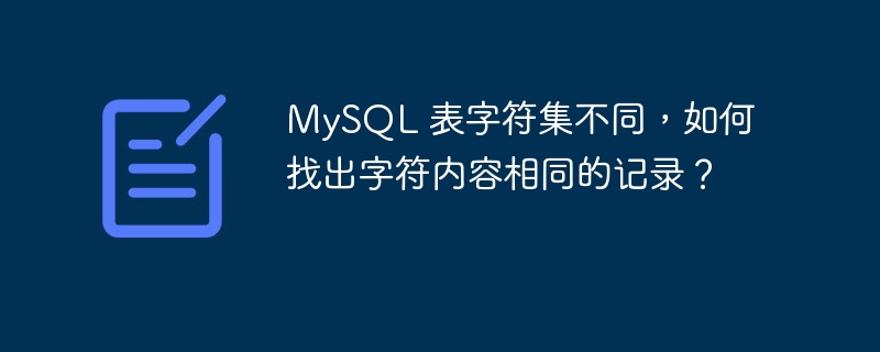 MySQL 表字符集不同,如何找出字符内容相同的记录?