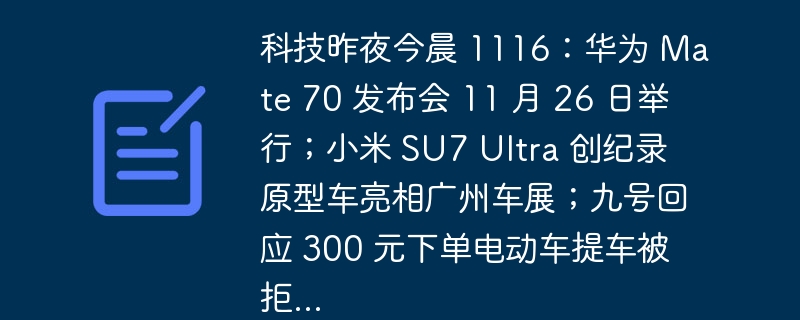 科技昨夜今晨 1116:华为 Mate 70 发布会 11 月 26 日举行;小米 SU7 Ultra 创纪录原型车亮相广州车展;九号回应 300 元下单电动车提车被拒...