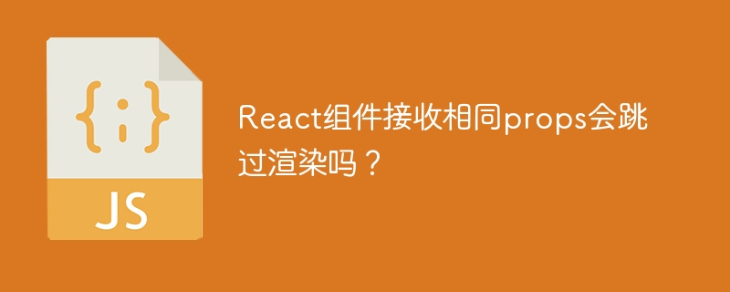 React组件接收相同props会跳过渲染吗?