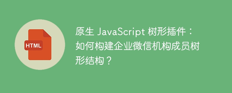 原生 JavaScript 树形插件:如何构建企业微信机构成员树形结构?