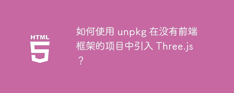 如何使用 unpkg 在没有前端框架的项目中引入 Three.js?