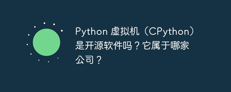 Python 虚拟机(CPython)是开源软件吗?它属于哪家公司?