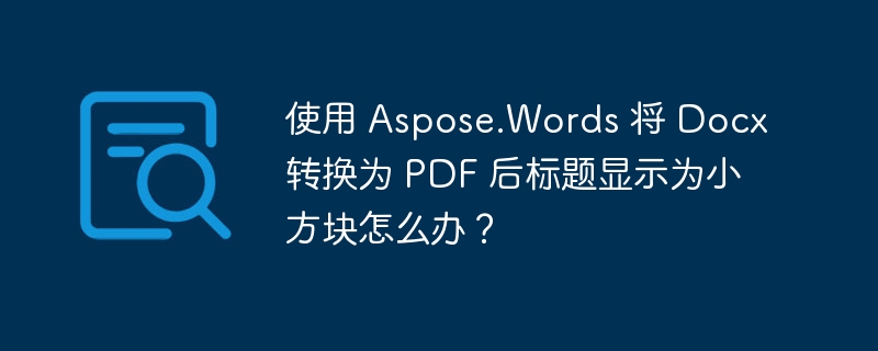 使用 Aspose.Words 将 Docx 转换为 PDF 后标题显示为小方块怎么办?
