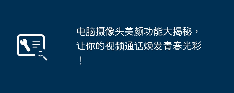 电脑摄像头美颜功能大揭秘,让你的视频通话焕发青春光彩!