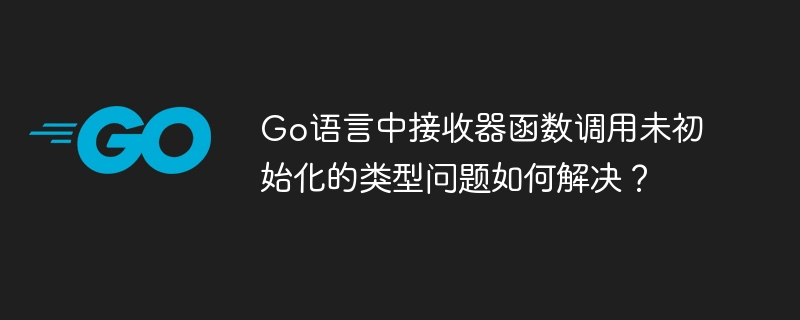 Go语言中接收器函数调用未初始化的类型问题如何解决？