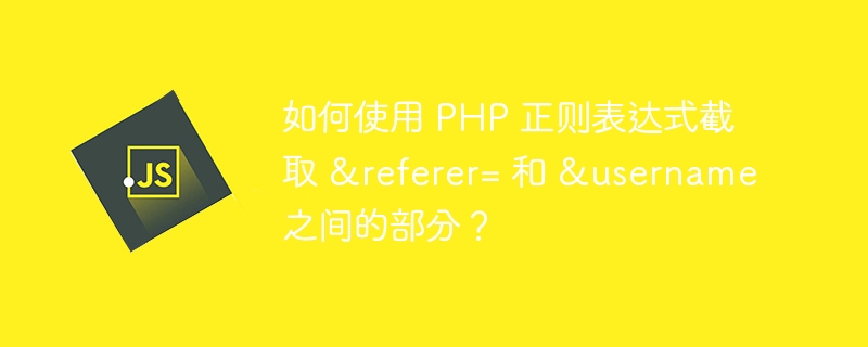 如何使用 PHP 正则表达式截取 &referer= 和 &username 之间的部分?