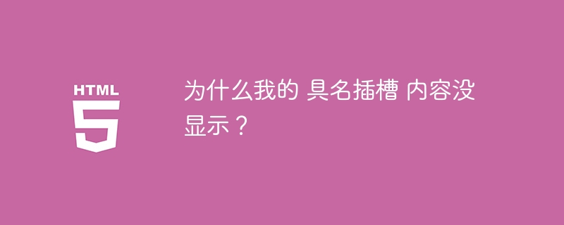 为什么我的 具名插槽 内容没显示?