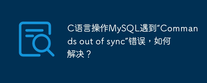 C语言操作MySQL遇到“Commands out of sync”错误,如何解决?