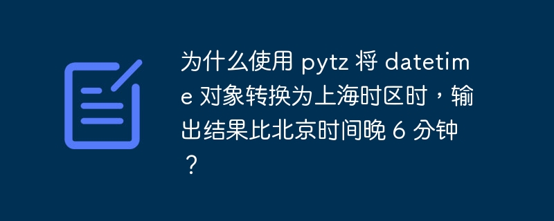 为什么使用 pytz 将 datetime 对象转换为上海时区时,输出结果比北京时间晚 6 分钟?