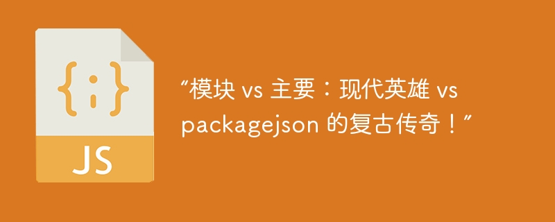 “模块 vs 主要:现代英雄 vs packagejson 的复古传奇!”