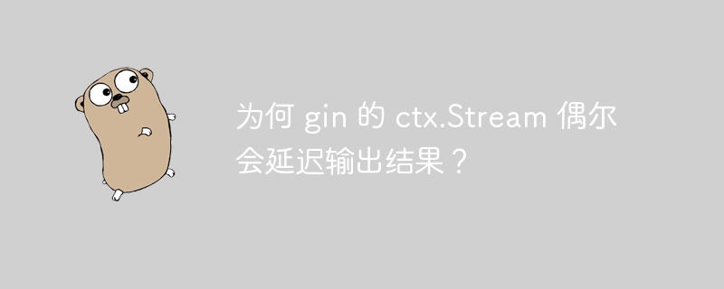 为何 gin 的 ctx.Stream 偶尔会延迟输出结果？
