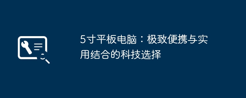 5寸平板电脑:极致便携与实用结合的科技选择
