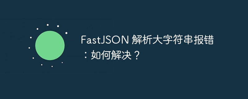 FastJSON 解析大字符串报错：如何解决？