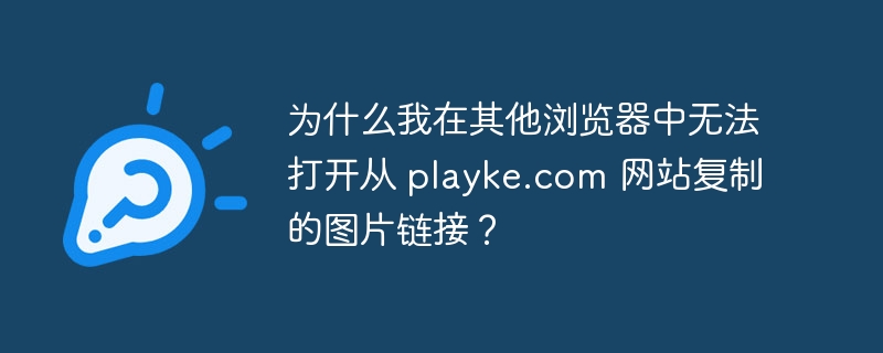 为什么我在其他浏览器中无法打开从 playke.com 网站复制的图片链接?