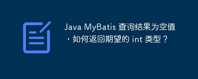 Java MyBatis 查询结果为空值,如何返回期望的 int 类型?
