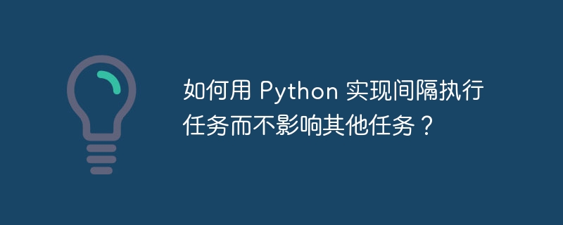 如何用 Python 实现间隔执行任务而不影响其他任务?