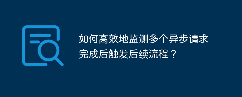 如何高效地监测多个异步请求完成后触发后续流程?