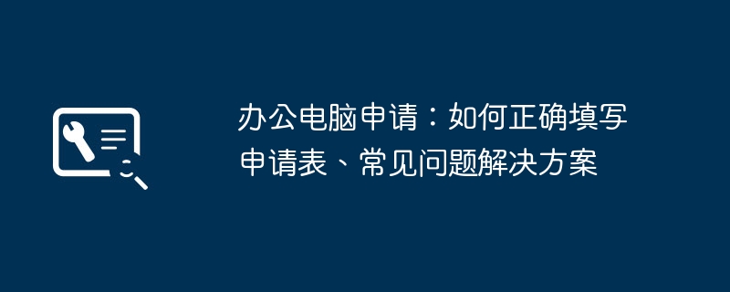 办公电脑申请:如何正确填写申请表、常见问题解决方案