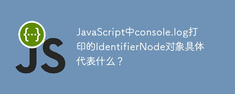 JavaScript中console.log打印的IdentifierNode对象具体代表什么?