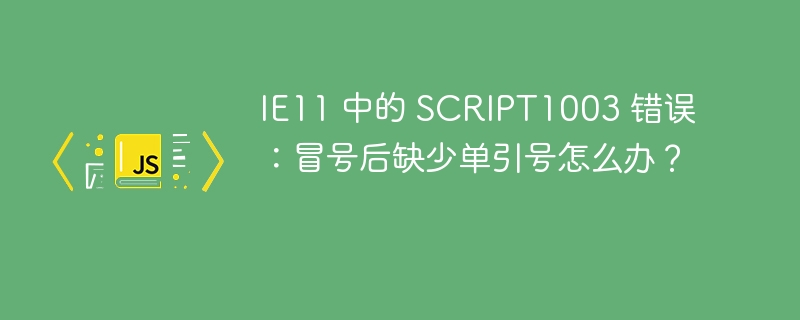 IE11 中的 SCRIPT1003 错误:冒号后缺少单引号怎么办?