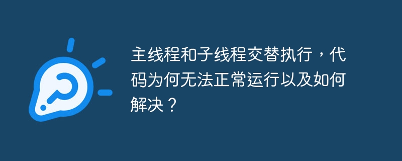 主线程和子线程交替执行，代码为何无法正常运行以及如何解决？