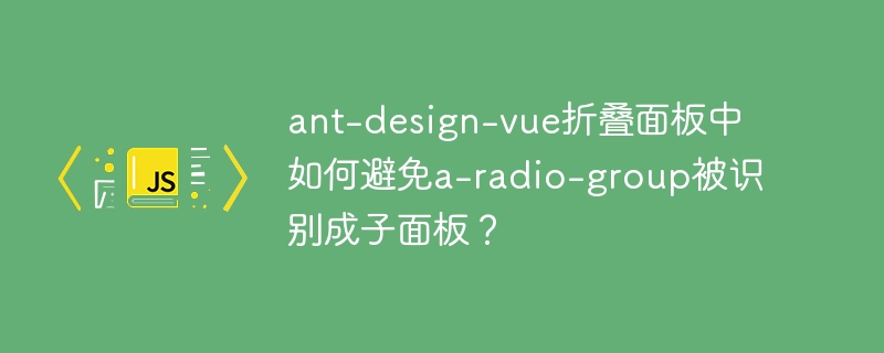 ant-design-vue折叠面板中如何避免a-radio-group被识别成子面板?