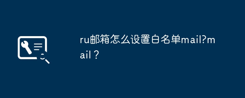 ru邮箱怎么设置白名单mail?mail?