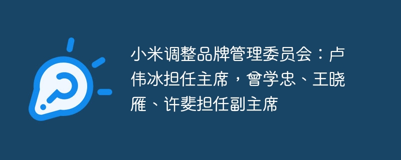 小米调整品牌管理委员会:卢伟冰担任主席,曾学忠、王晓雁、许斐担任副主席