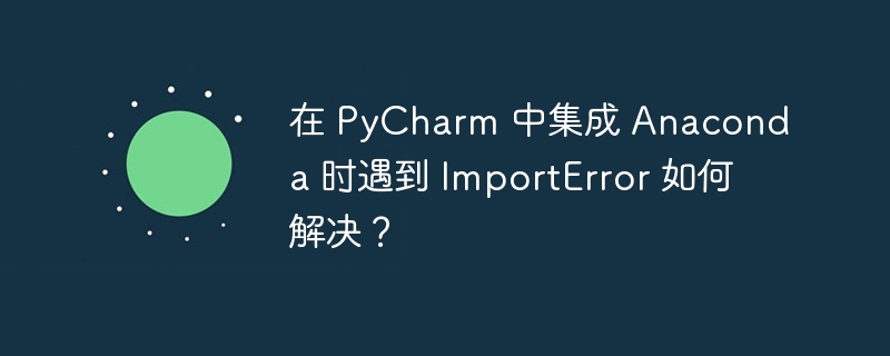 在 PyCharm 中集成 Anaconda 时遇到 ImportError 如何解决?