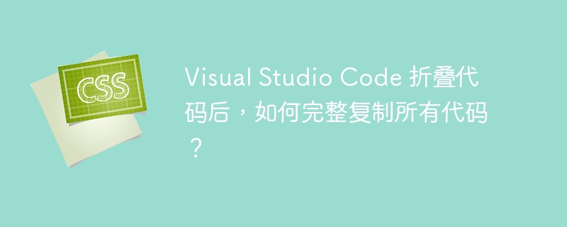 Visual Studio Code 折叠代码后,如何完整复制所有代码?