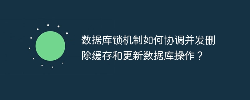 数据库锁机制如何协调并发删除缓存和更新数据库操作?